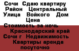 Сочи. Сдаю квартиру. › Район ­ Центральный › Улица ­ Войкого › Дом ­ 47 › Цена ­ 1 200 › Стоимость за ночь ­ 1 500 - Краснодарский край, Сочи г. Недвижимость » Квартиры аренда посуточно   